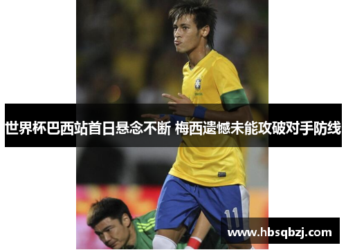 世界杯巴西站首日悬念不断 梅西遗憾未能攻破对手防线