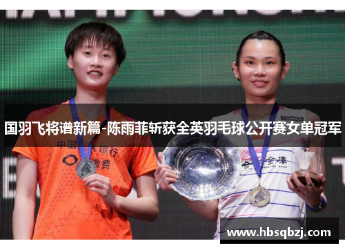 国羽飞将谱新篇-陈雨菲斩获全英羽毛球公开赛女单冠军
