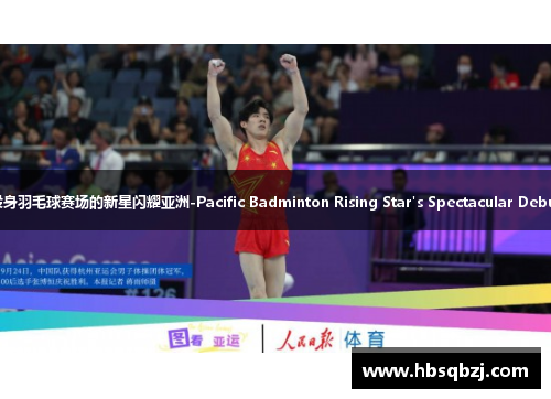 投身羽毛球赛场的新星闪耀亚洲-Pacific Badminton Rising Star's Spectacular Debut